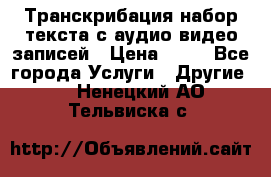 Транскрибация/набор текста с аудио,видео записей › Цена ­ 15 - Все города Услуги » Другие   . Ненецкий АО,Тельвиска с.